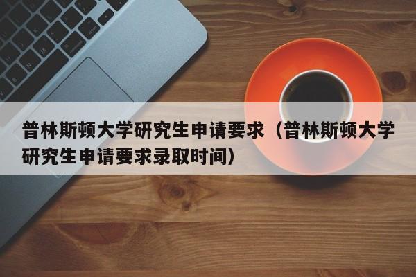 普林斯顿大学研究生申请要求（普林斯顿大学研究生申请要求录取时间）