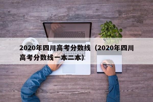 2020年四川高考分数线（2020年四川高考分数线一本二本）