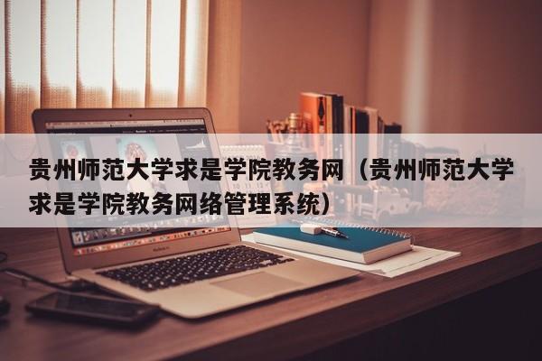 贵州师范大学求是学院教务网（贵州师范大学求是学院教务网络管理系统）