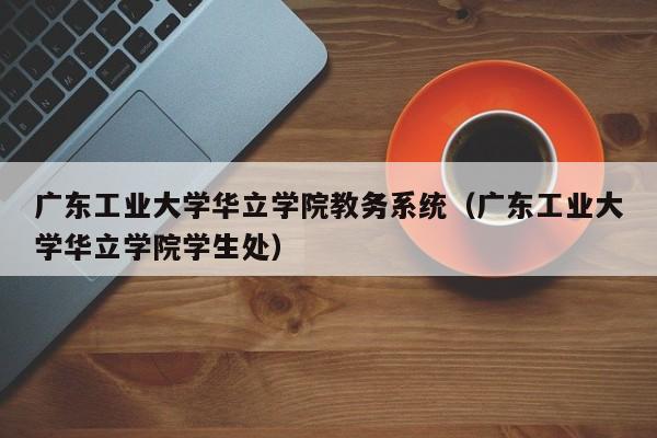 广东工业大学华立学院教务系统（广东工业大学华立学院学生处）