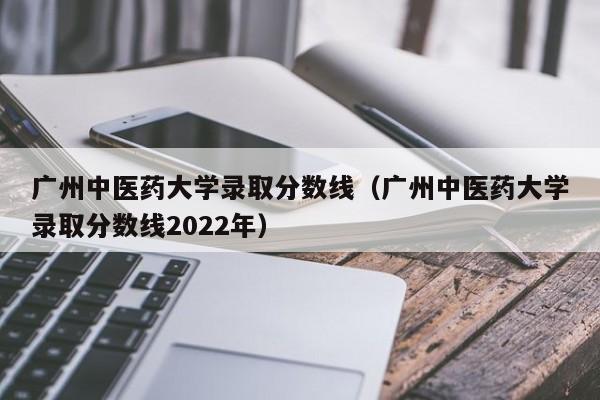 广州中医药大学录取分数线（广州中医药大学录取分数线2022年）