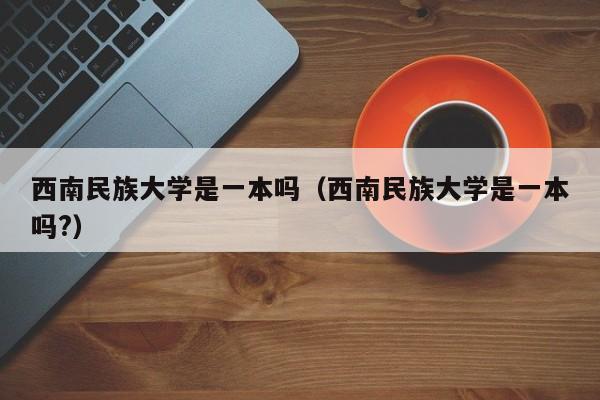 西南民族大学是一本吗（西南民族大学是一本吗?）