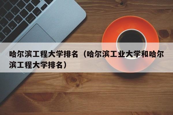 哈尔滨工程大学排名（哈尔滨工业大学和哈尔滨工程大学排名）