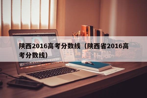 陕西2016高考分数线（陕西省2016高考分数线）