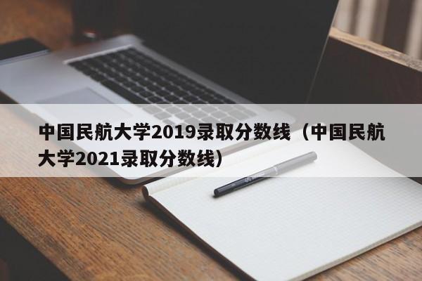 中国民航大学2019录取分数线（中国民航大学2021录取分数线）