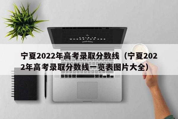 宁夏2022年高考录取分数线（宁夏2022年高考录取分数线一览表图片大全）