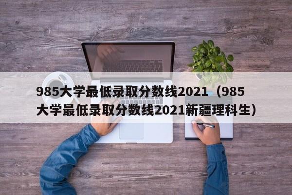 985大学最低录取分数线2021（985大学最低录取分数线2021新疆理科生）