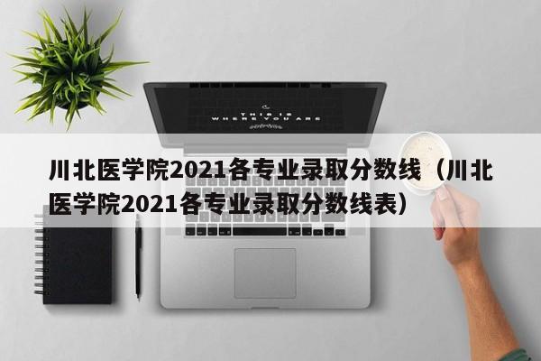 川北医学院2021各专业录取分数线（川北医学院2021各专业录取分数线表）