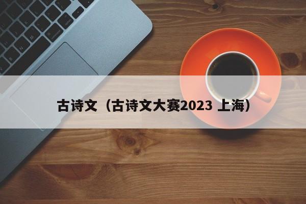 古诗文（古诗文大赛2023 上海）