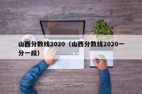 山西分数线2020（山西分数线2020一分一段）