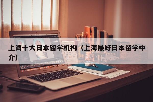 上海十大日本留学机构（上海最好日本留学中介）