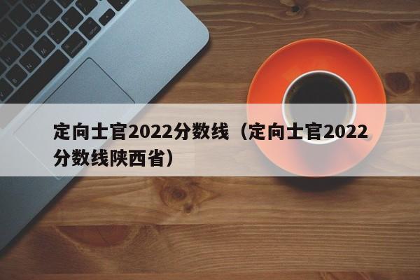 定向士官2022分数线（定向士官2022分数线陕西省）