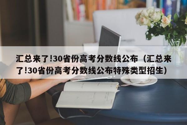 汇总来了!30省份高考分数线公布（汇总来了!30省份高考分数线公布特殊类型招生）