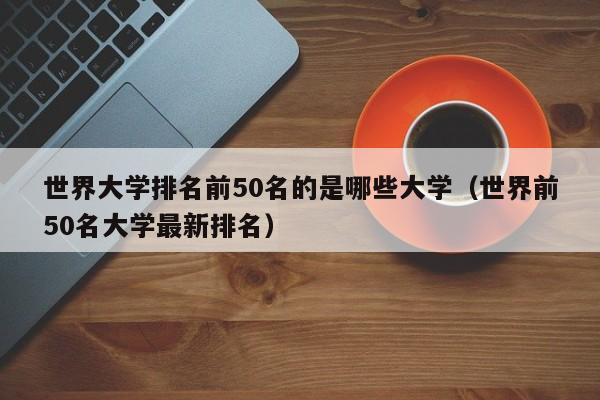 世界大学排名前50名的是哪些大学（世界前50名大学最新排名）