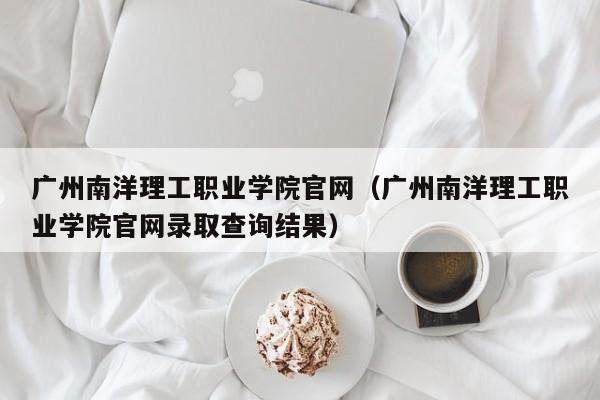 广州南洋理工职业学院官网（广州南洋理工职业学院官网录取查询结果）