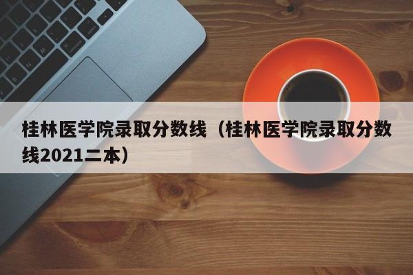 桂林医学院录取分数线（桂林医学院录取分数线2021二本）