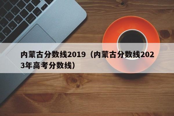 内蒙古分数线2019（内蒙古分数线2023年高考分数线）