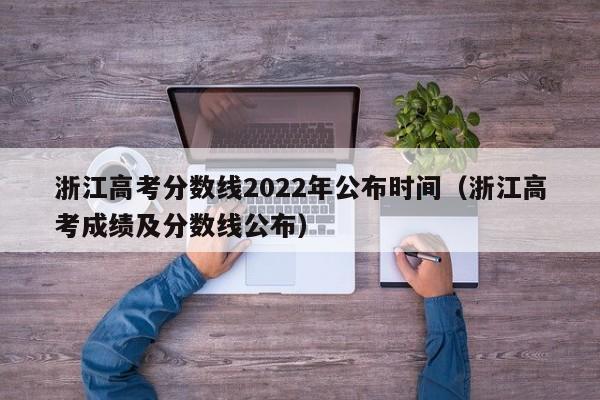 浙江高考分数线2022年公布时间（浙江高考成绩及分数线公布）