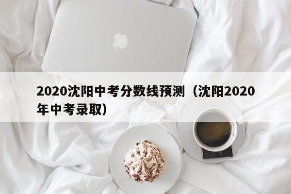 2020沈阳中考分数线预测（沈阳2020年中考录取）