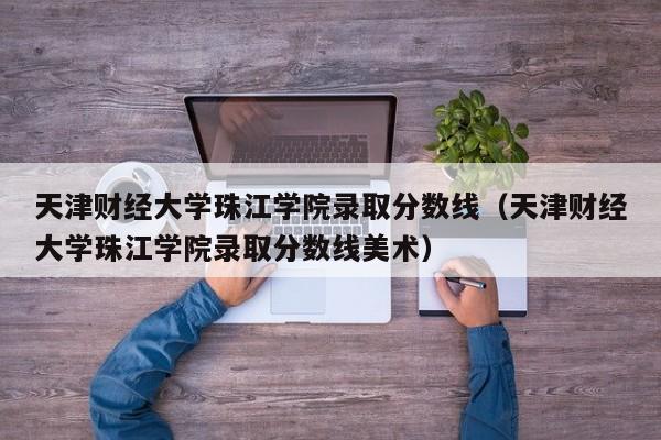 天津财经大学珠江学院录取分数线（天津财经大学珠江学院录取分数线美术）