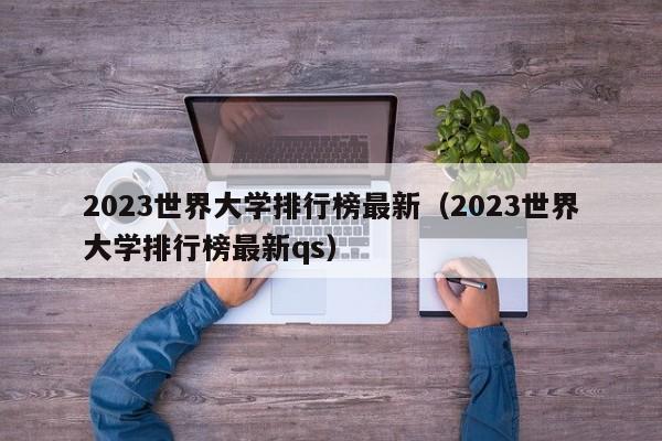 2023世界大学排行榜最新（2023世界大学排行榜最新qs）