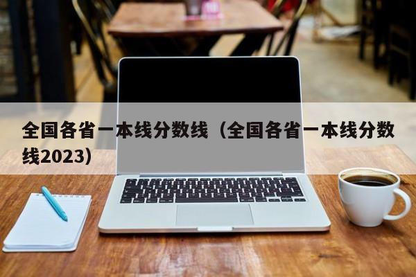 全国各省一本线分数线（全国各省一本线分数线2023）