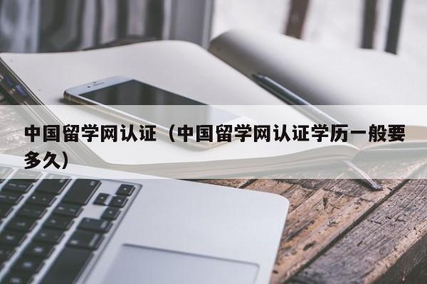 中国留学网认证（中国留学网认证学历一般要多久）