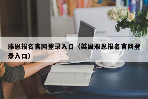 雅思报名官网登录入口（英国雅思报名官网登录入口）