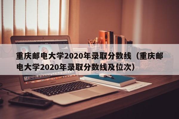 重庆邮电大学2020年录取分数线（重庆邮电大学2020年录取分数线及位次）