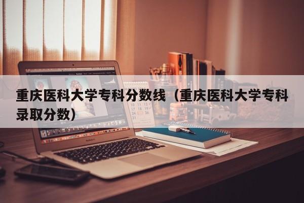 重庆医科大学专科分数线（重庆医科大学专科录取分数）