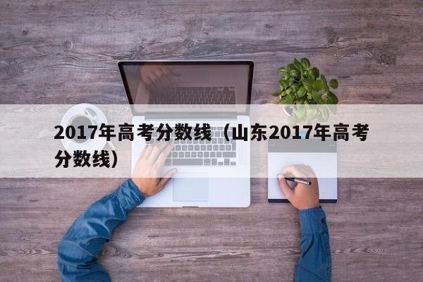 2017年高考分数线（山东2017年高考分数线）