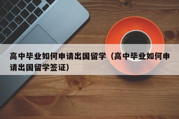 高中毕业如何申请出国留学（高中毕业如何申请出国留学签证）