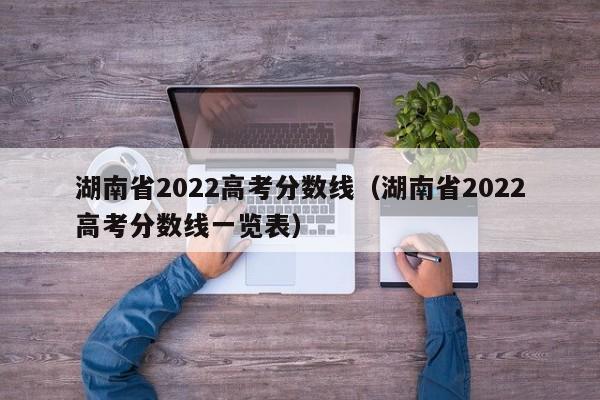 湖南省2022高考分数线（湖南省2022高考分数线一览表）