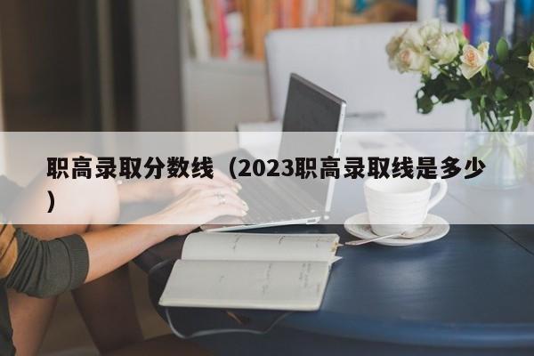 职高录取分数线（2023职高录取线是多少）