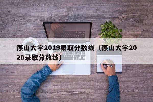 燕山大学2019录取分数线（燕山大学2020录取分数线）