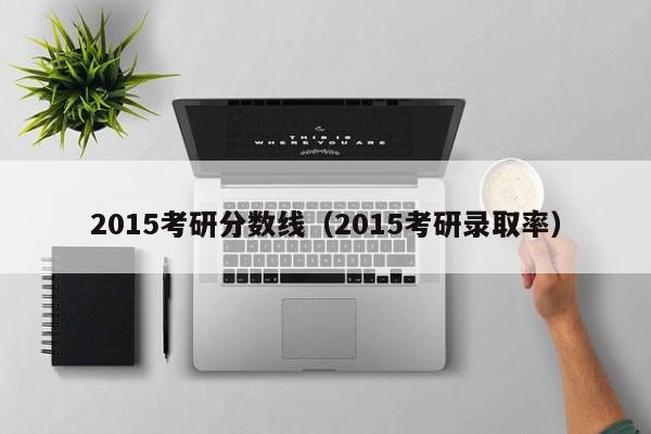 2015考研分数线（2015考研录取率）