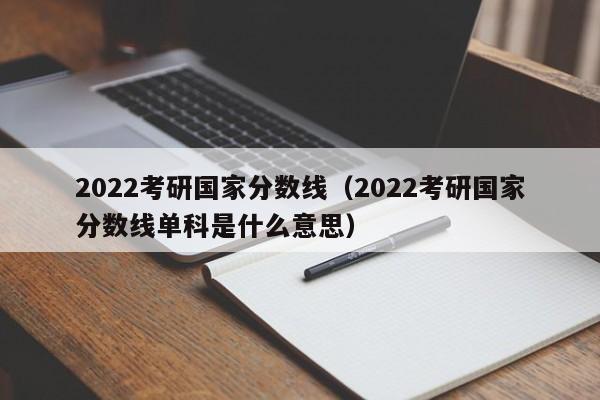 2022考研国家分数线（2022考研国家分数线单科是什么意思）