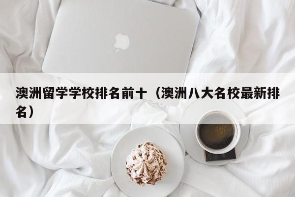 澳洲留学学校排名前十（澳洲八大名校最新排名）