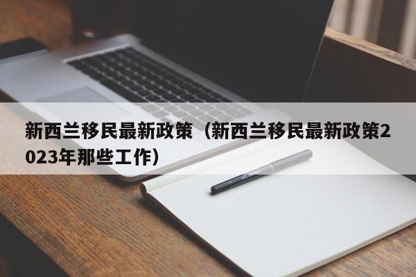 新西兰移民最新政策（新西兰移民最新政策2023年那些工作）