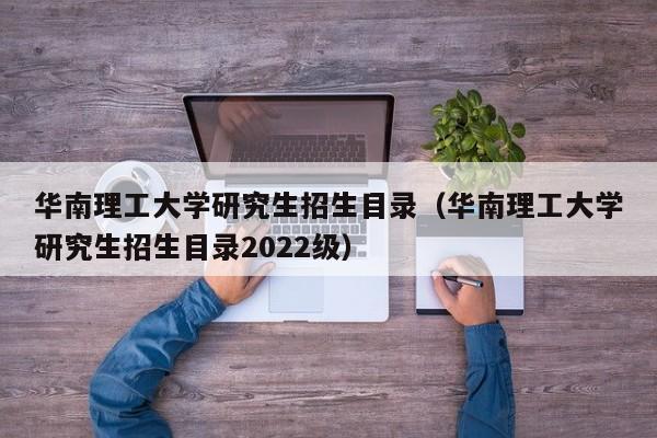 华南理工大学研究生招生目录（华南理工大学研究生招生目录2022级）