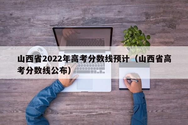 山西省2022年高考分数线预计（山西省高考分数线公布）