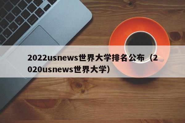 2022usnews世界大学排名公布（2020usnews世界大学）