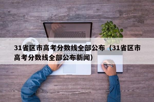 31省区市高考分数线全部公布（31省区市高考分数线全部公布新闻）