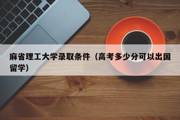 麻省理工大学录取条件（高考多少分可以出国留学）