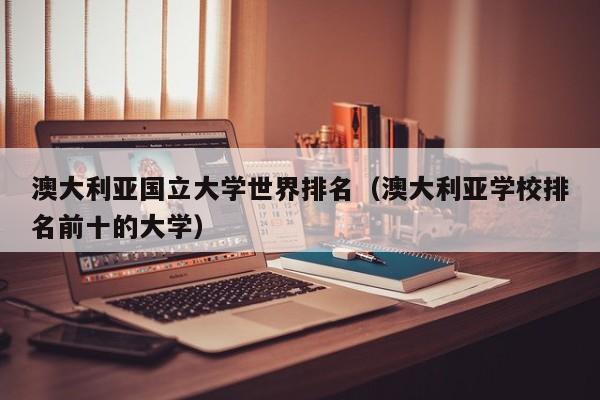 澳大利亚国立大学世界排名（澳大利亚学校排名前十的大学）