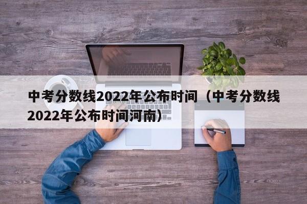 中考分数线2022年公布时间（中考分数线2022年公布时间河南）