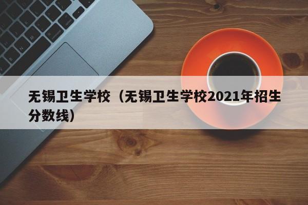 无锡卫生学校（无锡卫生学校2021年招生分数线）