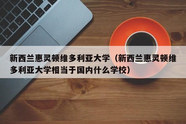 新西兰惠灵顿维多利亚大学（新西兰惠灵顿维多利亚大学相当于国内什么学校）