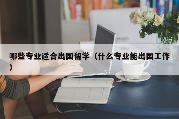 哪些专业适合出国留学（什么专业能出国工作）