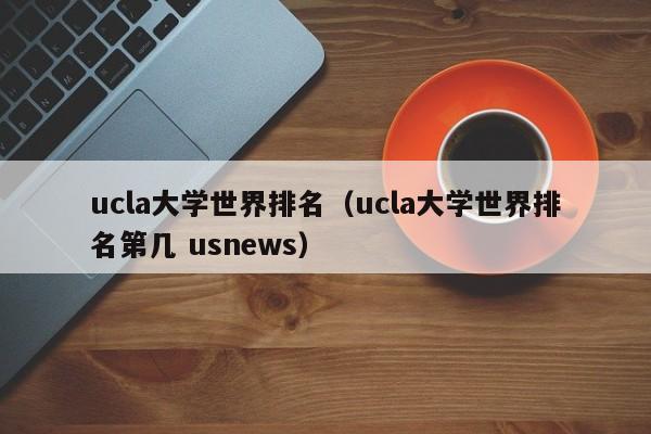 ucla大学世界排名（ucla大学世界排名第几 usnews）